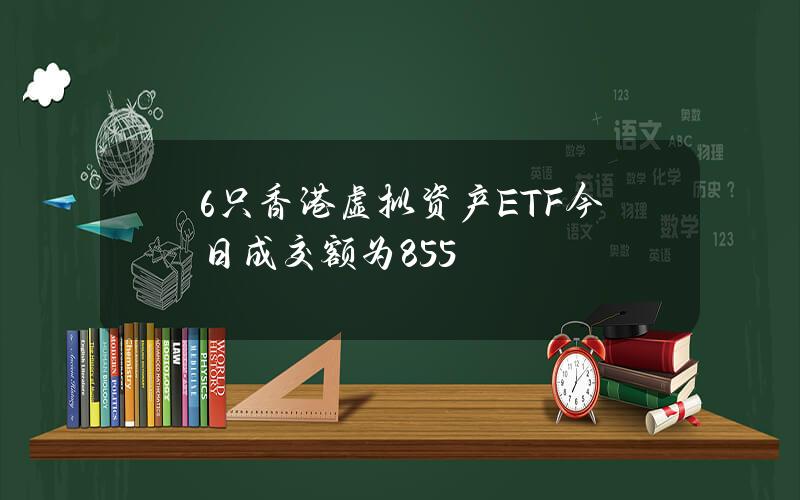 6只香港虚拟资产ETF 今日成交额为855