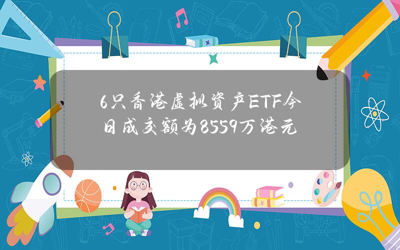 6只香港虚拟资产ETF今日成交额为8559万港元