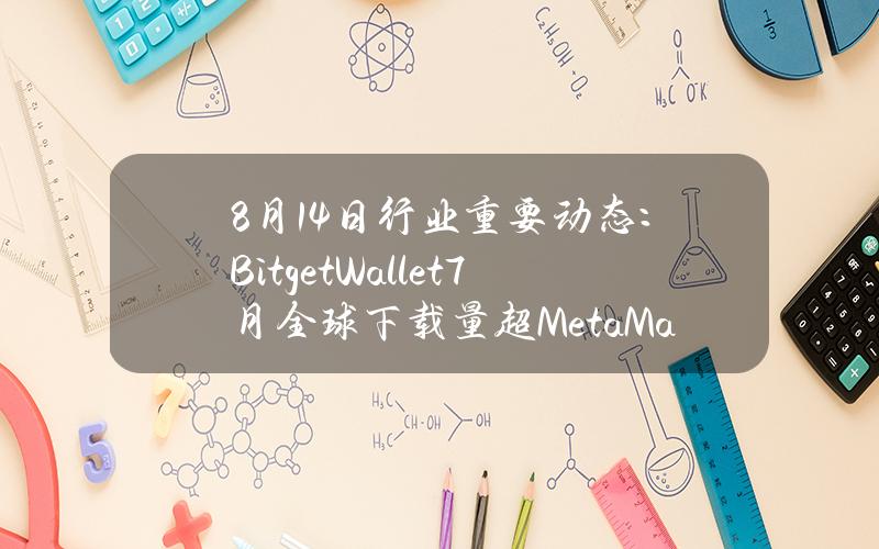 8月14日行业重要动态：Bitget Wallet 7 月全球下载量超 MetaMask，总用户突破 3000 万