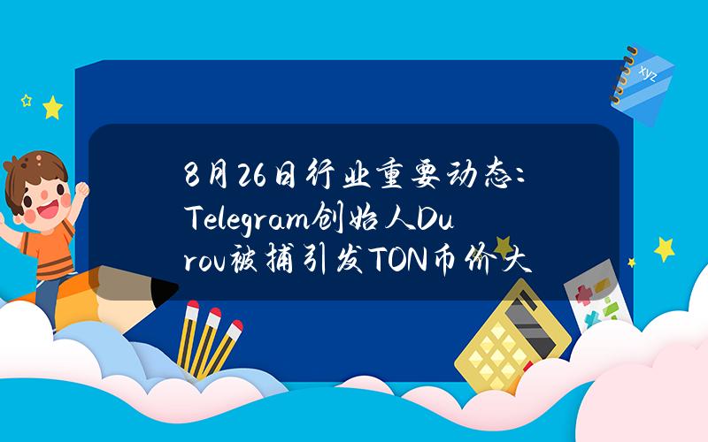 8月26日行业重要动态：Telegram创始人Durov被捕引发TON币价大跌，马斯克等声援，多方买入支持