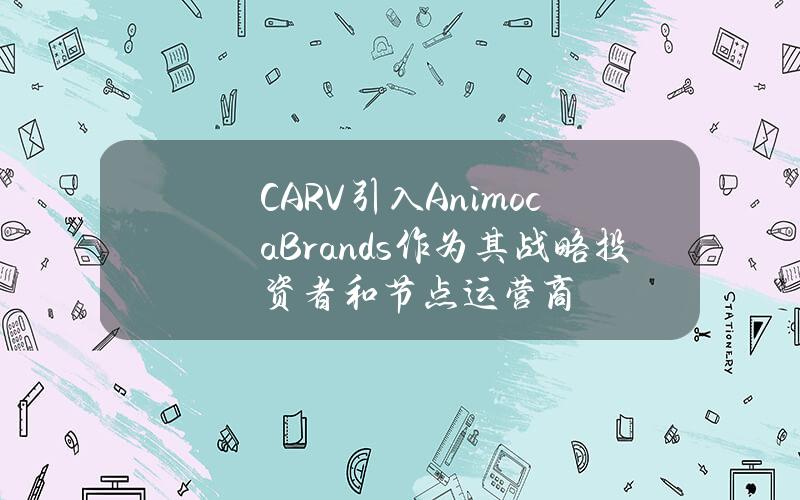 CARV引入AnimocaBrands作为其战略投资者和节点运营商