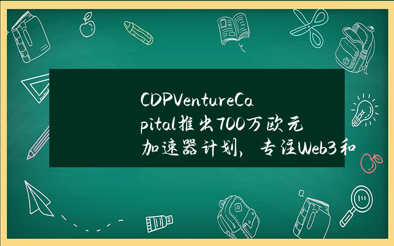 CDPVentureCapital推出700万欧元加速器计划，专注Web3和元宇宙等领域