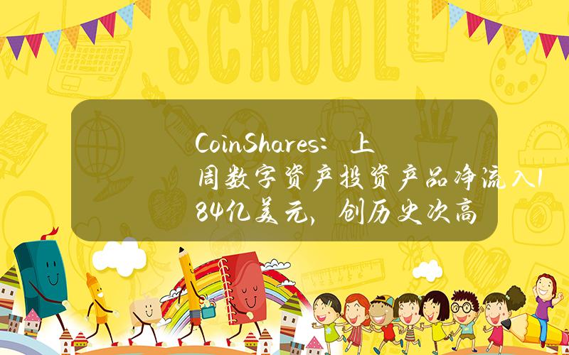 CoinShares：上周数字资产投资产品净流入18.4亿美元，创历史次高