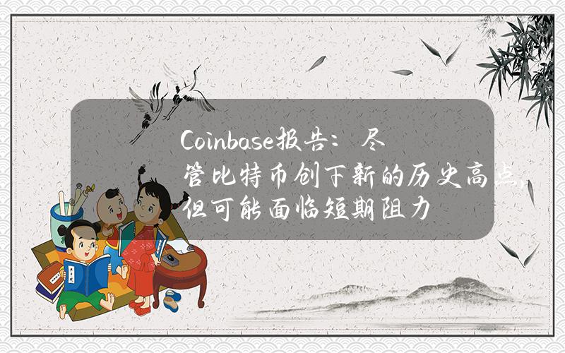 Coinbase报告：尽管比特币创下新的历史高点，但可能面临短期阻力