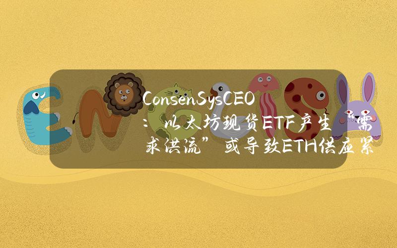 ConsenSysCEO：以太坊现货ETF产生“需求洪流”或导致ETH供应紧张