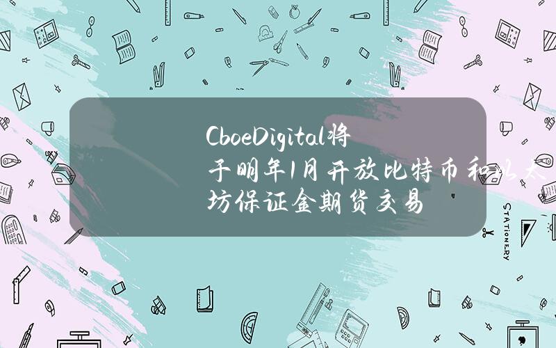 CboeDigital将于明年1月开放比特币和以太坊保证金期货交易