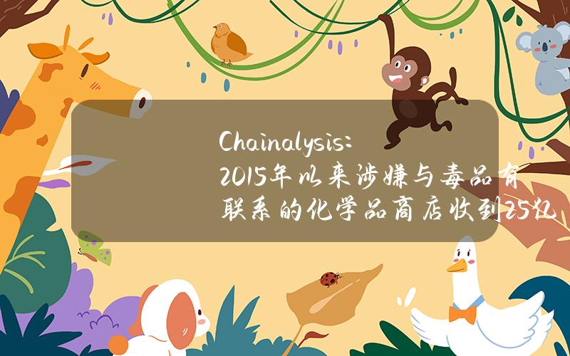 Chainalysis：2015年以来涉嫌与毒品有联系的化学品商店收到2.5亿美元的加密货币