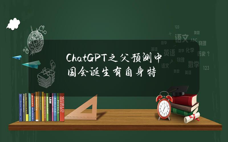 ChatGPT之父预测中国会诞生有自身特