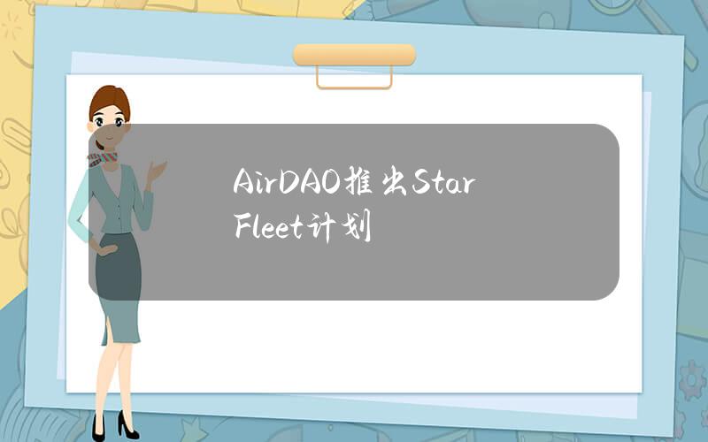 AirDAO推出 StarFleet计划