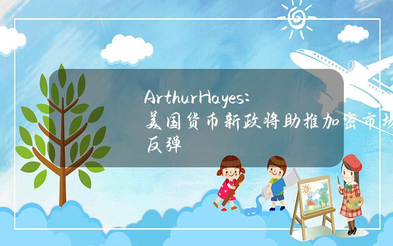 ArthurHayes：美国货币新政将助推加密市场反弹