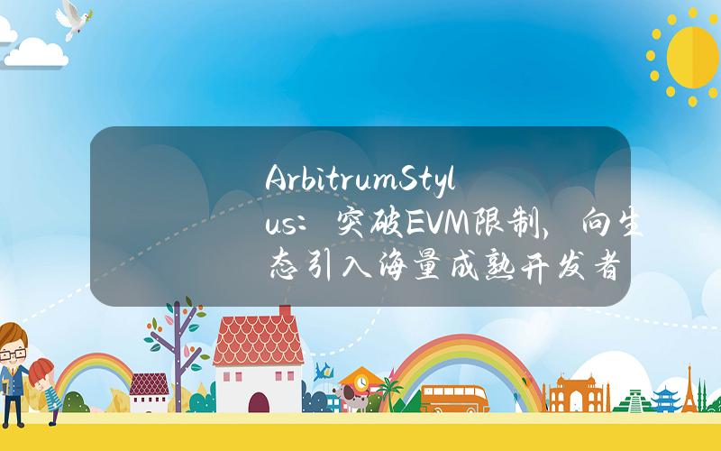 ArbitrumStylus：突破EVM限制，向生态引入海量成熟开发者