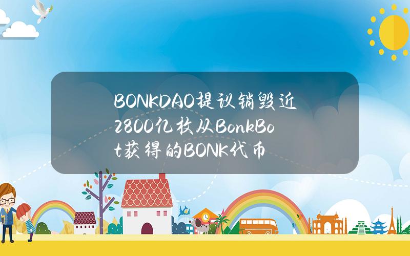 BONKDAO提议销毁近2800亿枚从BonkBot获得的BONK代币