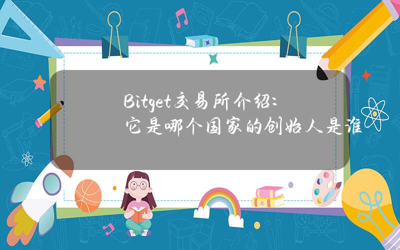 Bitget交易所介绍：它是哪个国家的？创始人是谁