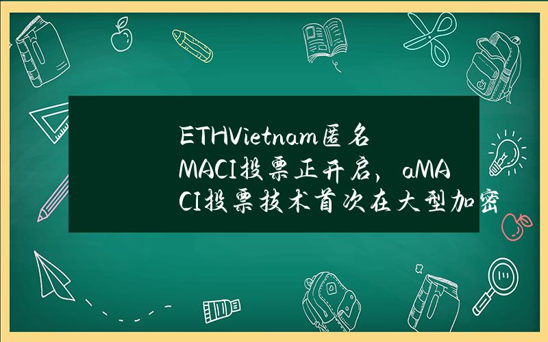 ETHVietnam匿名MACI投票正开启，aMACI投票技术首次在大型加密活动中的使用