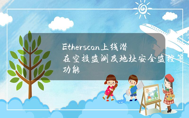 Etherscan上线潜在空投监测及地址安全监控等功能