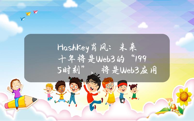 HashKey肖风：未来十年将是Web3的“1995时刻”，将是Web3应用爆发和价值发现的十年