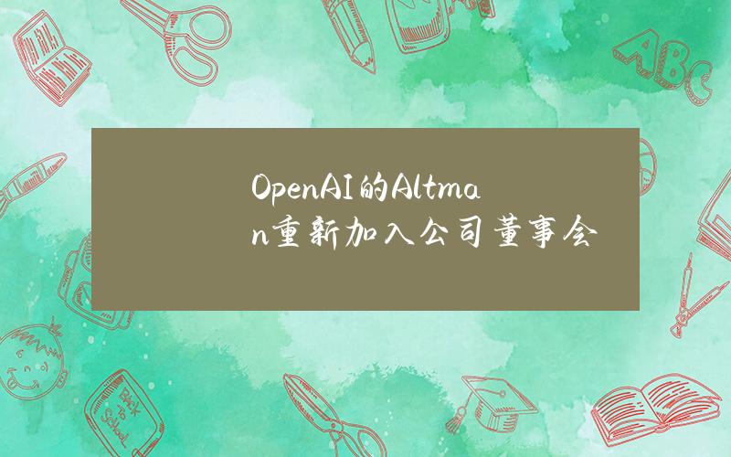 OpenAI的Altman重新加入公司董事会