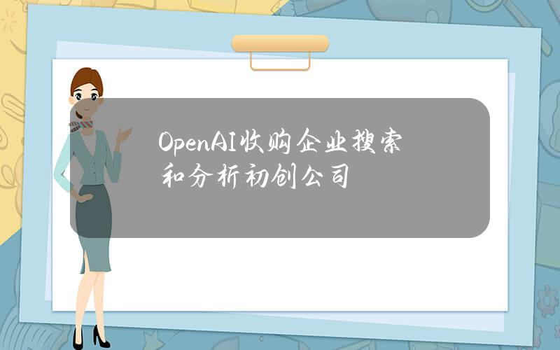 OpenAI收购企业搜索和分析初创公司