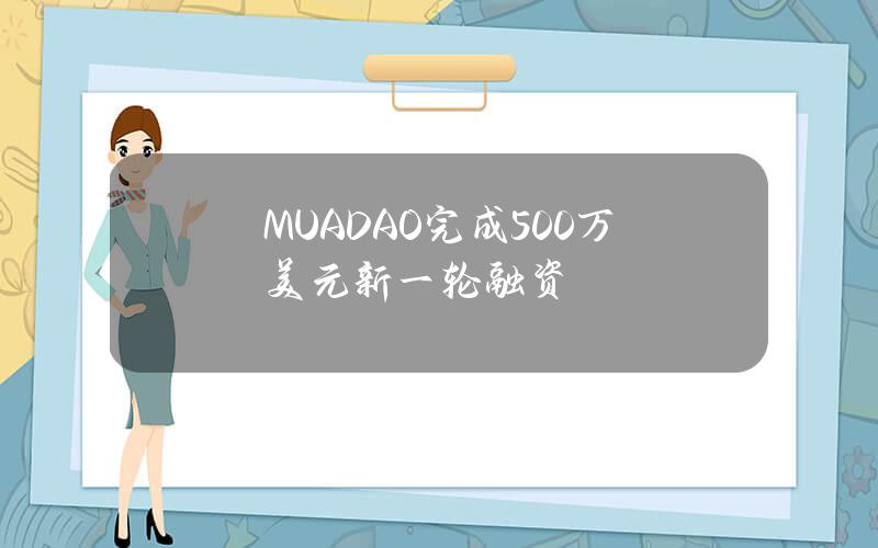 MUADAO完成500万美元新一轮融资