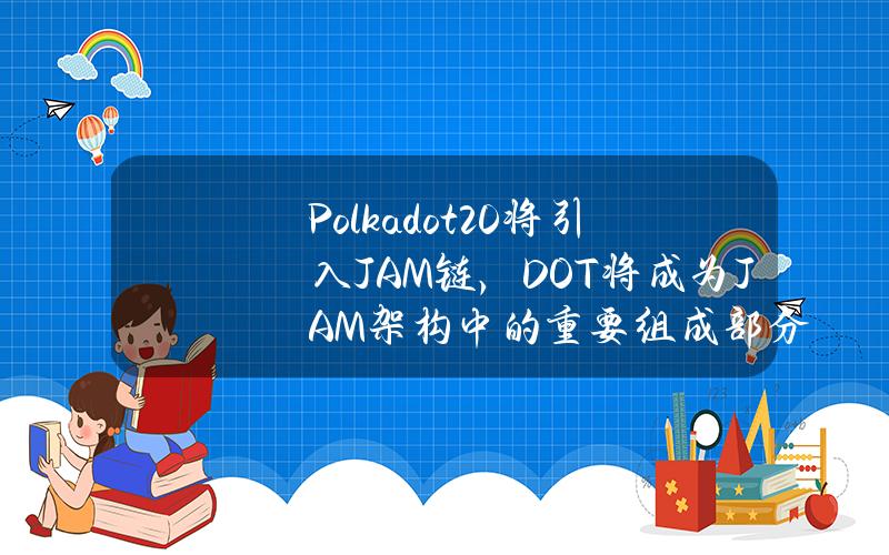 Polkadot2.0将引入JAM链，DOT将成为JAM架构中的重要组成部分