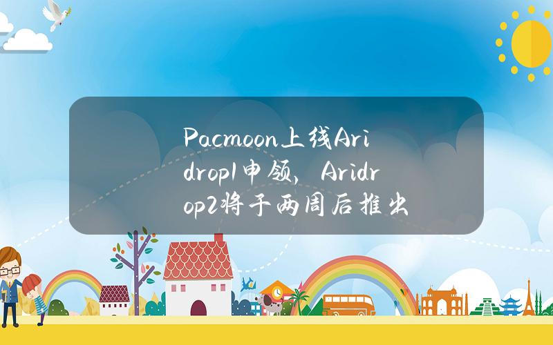 Pacmoon上线Aridrop1申领，Aridrop2将于两周后推出