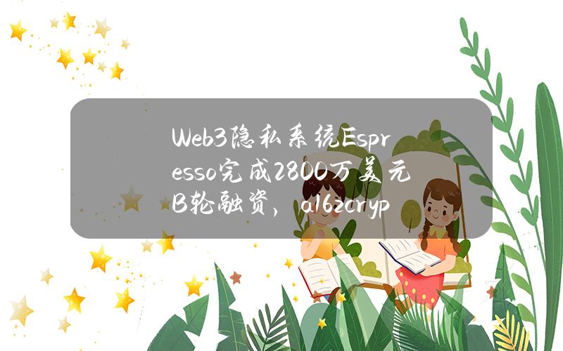 Web3隐私系统Espresso完成2800万美元B轮融资，a16zcrypto领投