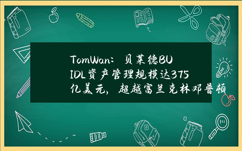 TomWan：贝莱德BUIDL资产管理规模达3.75亿美元，超越富兰克林邓普顿的BENJI