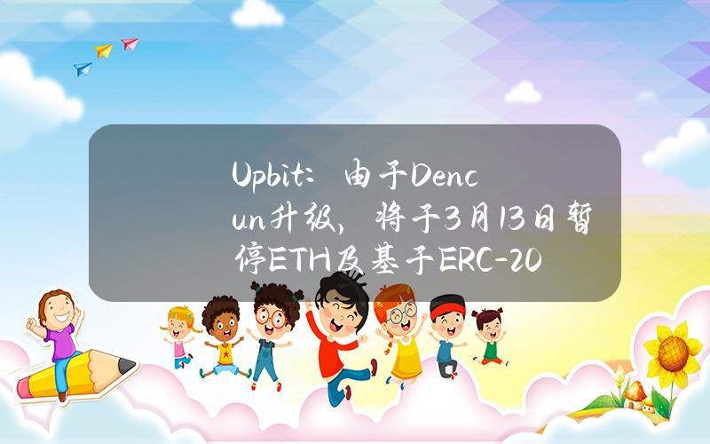 Upbit：由于Dencun升级，将于3月13日暂停ETH及基于ERC-20加密资产的充值和提现