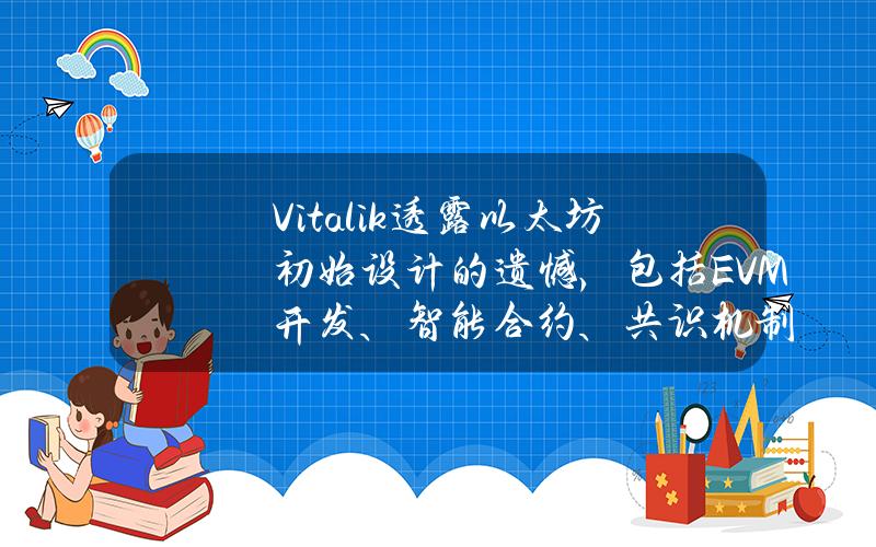 Vitalik透露以太坊初始设计的遗憾，包括EVM开发、智能合约、共识机制