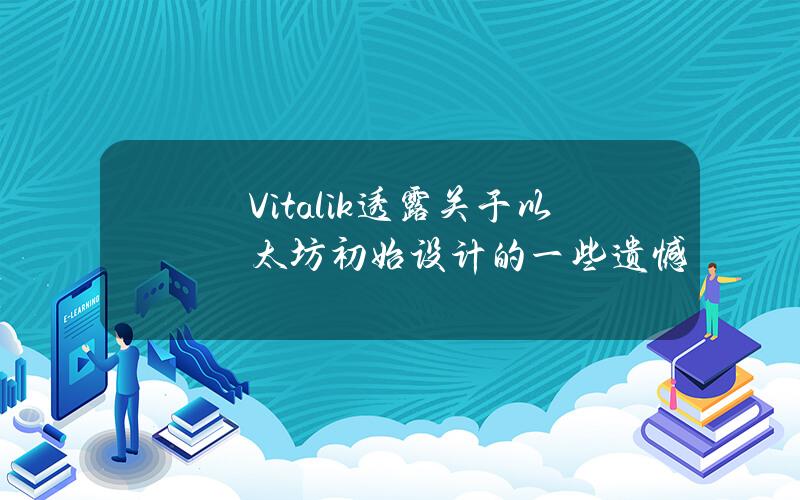 Vitalik透露关于以太坊初始设计的一些遗憾