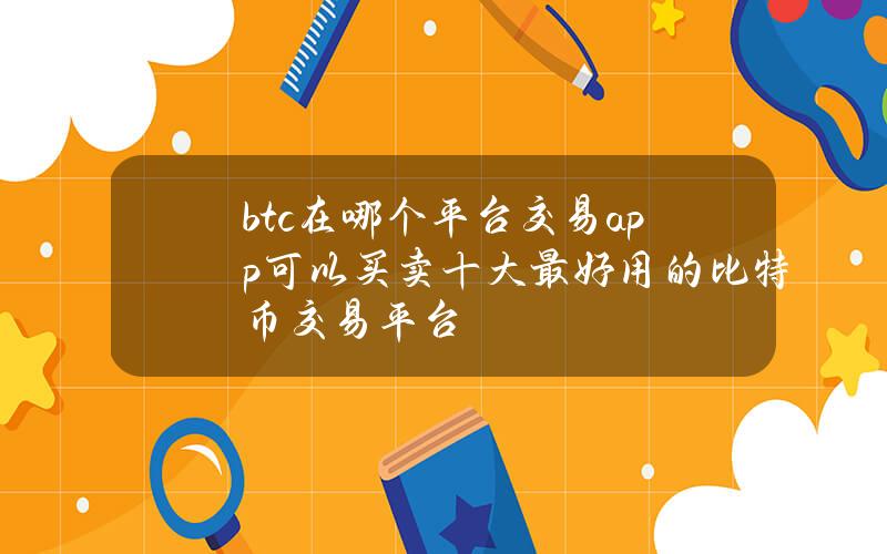 btc在哪个平台交易app可以买卖？十大最好用的比特币交易平台