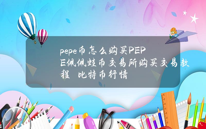 pepe币怎么购买？PEPE佩佩蛙币交易所购买交易教程–比特币行情