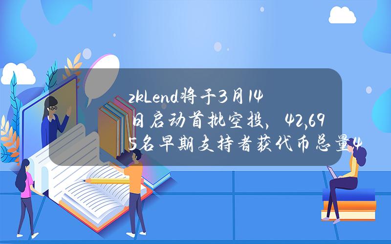 zkLend将于3月14日启动首批空投，42,695名早期支持者获代币总量4%的空投